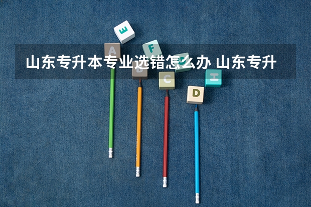 山东专升本专业选错怎么办 山东专升本可以跨专业吗？