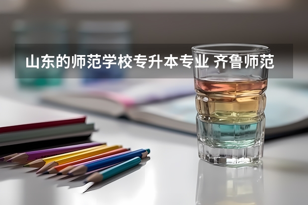 山东的师范学校专升本专业 齐鲁师范学院哪些专业可以专升本？
