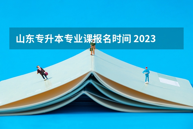 山东专升本专业课报名时间 2023年山东专升本报名时间和考试时间