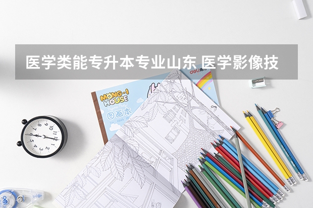 医学类能专升本专业山东 医学影像技术专升本有哪些学校