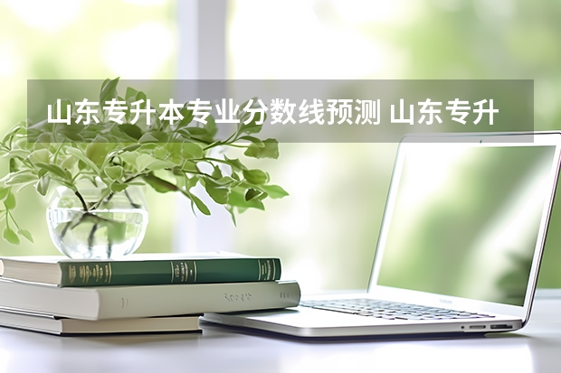 山东专升本专业分数线预测 山东专升本2023录取分数线