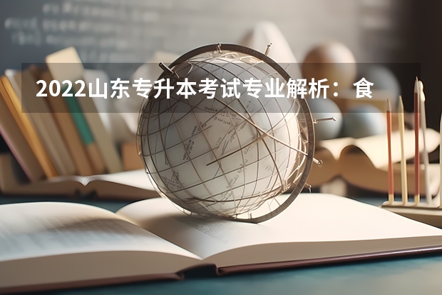 2022山东专升本考试专业解析：食品质量与安全专业 2022山东专升本考试专业解析：电子信息科学与技术专业