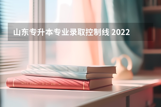 山东专升本专业录取控制线 2022山东专升本录取分数线是多少