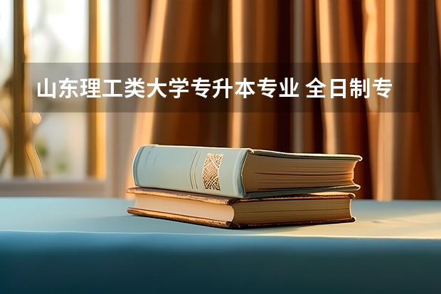 山东理工类大学专升本专业 全日制专升本都有哪些专业？