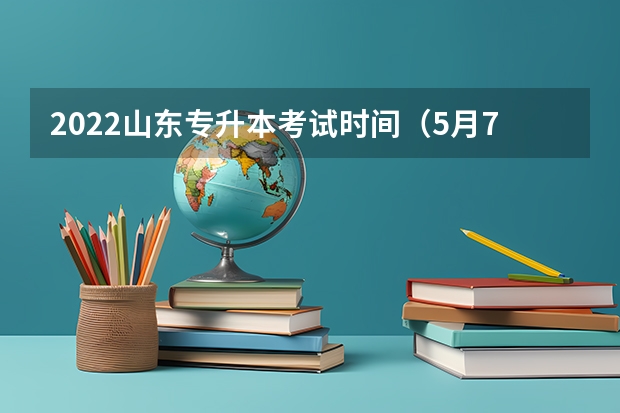 2022山东专升本考试时间（5月7日 山东专升本考试内容2022年
