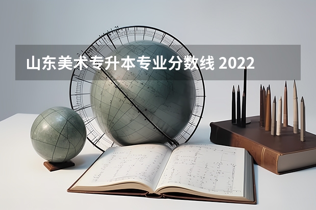 山东美术专升本专业分数线 2022山东专升本录取分数线是多少