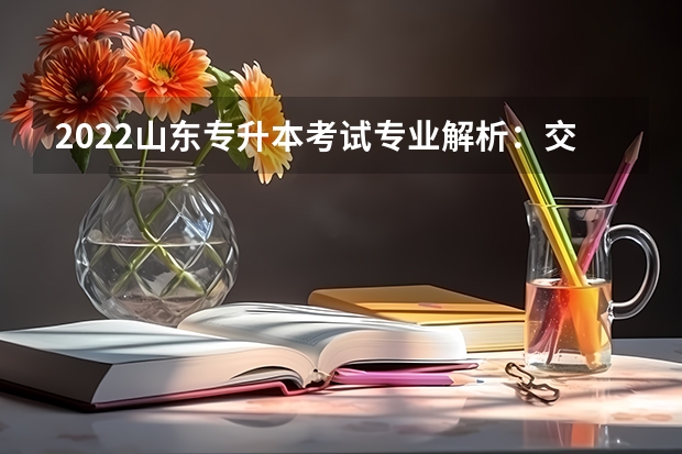 2022山东专升本考试专业解析：交通运输专业 2022年山东专升本考试招生对象是什么