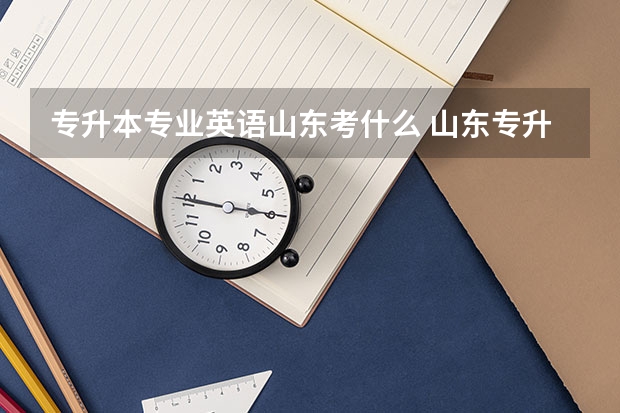 专升本专业英语山东考什么 山东专升本需要考些什么科目