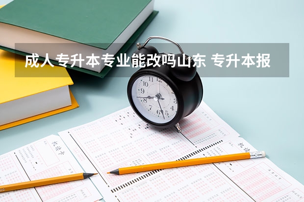 成人专升本专业能改吗山东 专升本报名后还可以改报考专业吗
