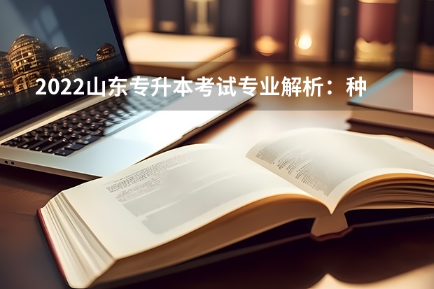 2022山东专升本考试专业解析：种子科学与工程专业。 2022年山东专升本考试都考什么