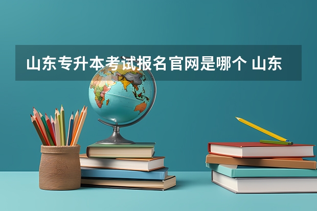 山东专升本考试报名官网是哪个 山东专升本考试时间：5月8日至9日