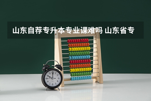 山东自荐专升本专业课难吗 山东省专升本难度大吗