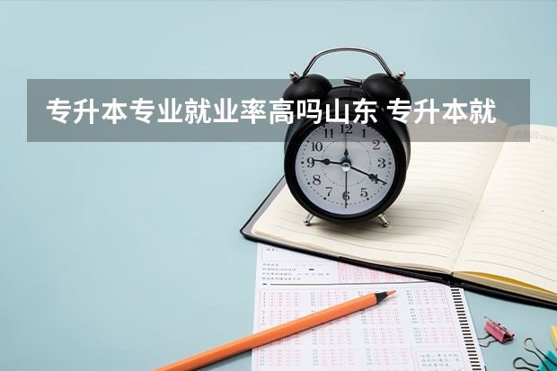 专升本专业就业率高吗山东 专升本就业率超高的专业有哪些？