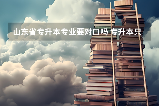 山东省专升本专业要对口吗 专升本只能报对口专业吗