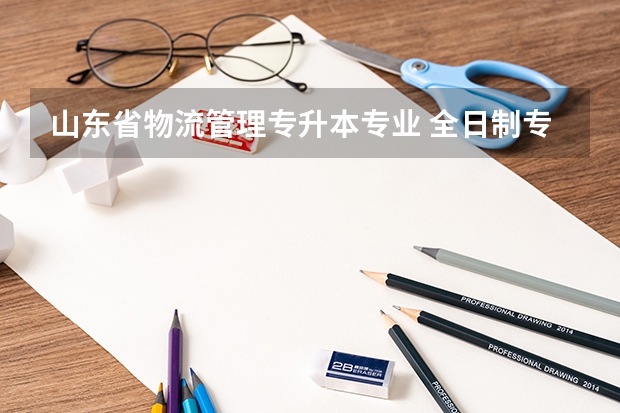 山东省物流管理专升本专业 全日制专升本都有哪些专业
