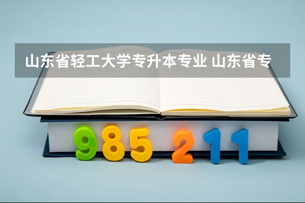 山东省轻工大学专升本专业 山东省专升本专业怎么样？