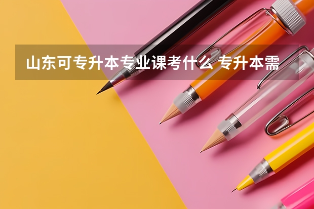 山东可专升本专业课考什么 专升本需要考些什么科目山东