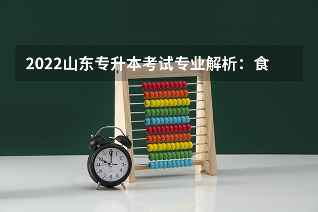 2022山东专升本考试专业解析：食品质量与安全专业 2022山东专升本考试报名入口官网什么时候开通