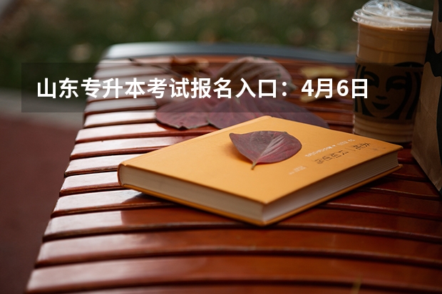 山东专升本考试报名入口：4月6日 山东专升本考试时间具体时间安排