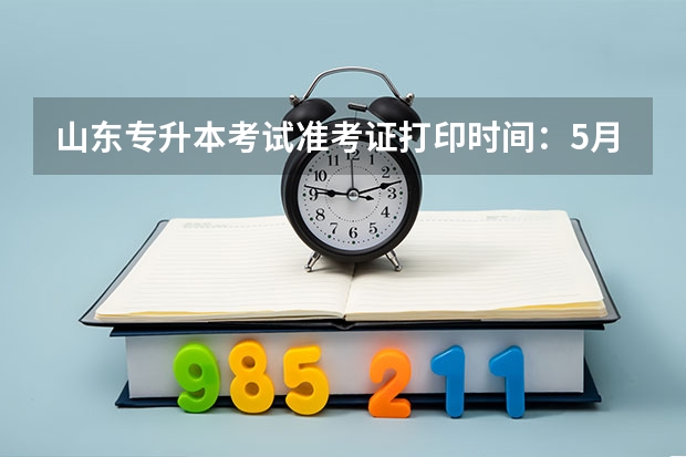 山东专升本考试准考证打印时间：5月5日至9日 山东专升本考试内容