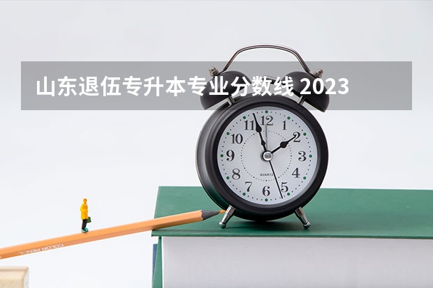 山东退伍专升本专业分数线 2023山东专升本录取分数线
