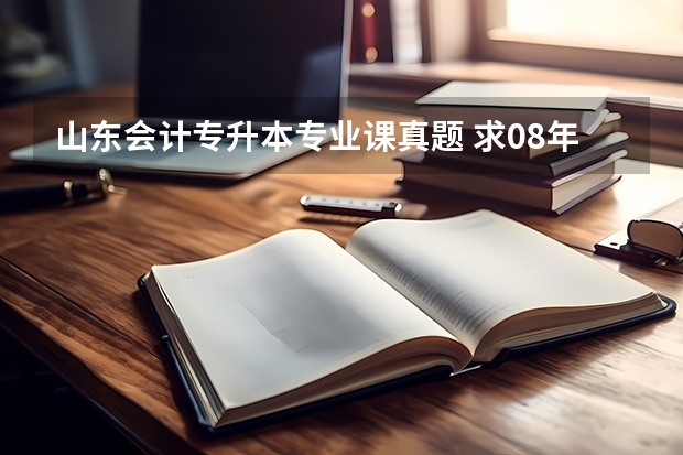 山东会计专升本专业课真题 求08年山东专升本高数，财务会计，审计 真题