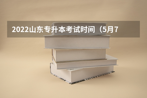 2022山东专升本考试时间（5月7日 山东专升本考试时间安排