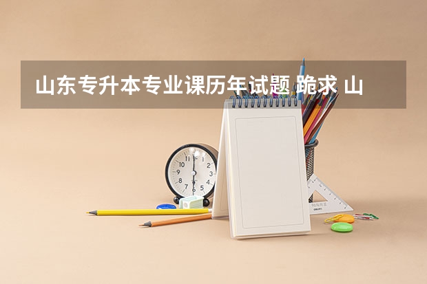 山东专升本专业课历年试题 跪求 山东省专升本园艺专业的（历年）【真题】资料&middot;&middot;&middot;&middot;