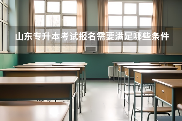 山东专升本考试报名需要满足哪些条件 山东专升本考试考场分布图（德州考点）