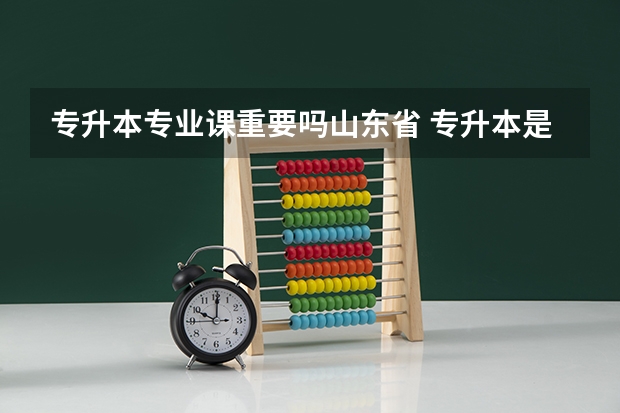 专升本专业课重要吗山东省 专升本是专业重要还是学校重要？