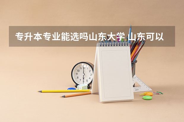 专升本专业能选吗山东大学 山东可以专升本的院校名单