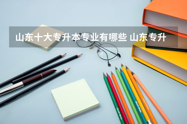 山东十大专升本专业有哪些 山东专升本的专业有哪些？