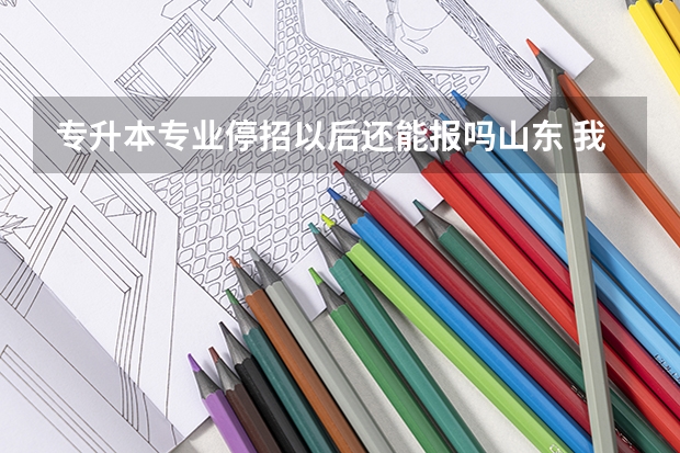 专升本专业停招以后还能报吗山东 我是一名09届的山东艺术专科生，想在报考专升本，请问还能报考吗？