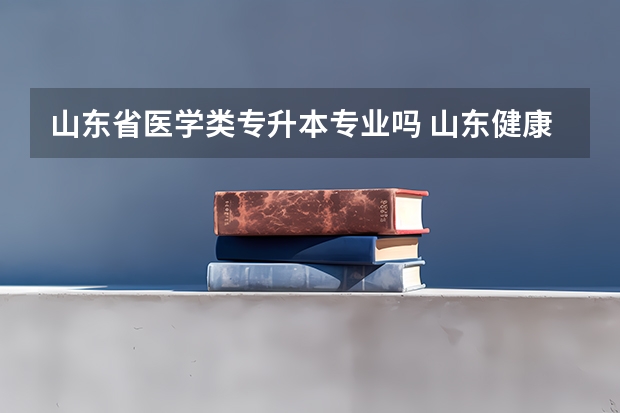 山东省医学类专升本专业吗 山东健康管理专升本可以报考哪些专业