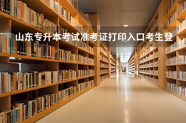 山东专升本考试准考证打印入口考生登陆网址http://zsb.sdzk.cn 山东专升本考试报名时间