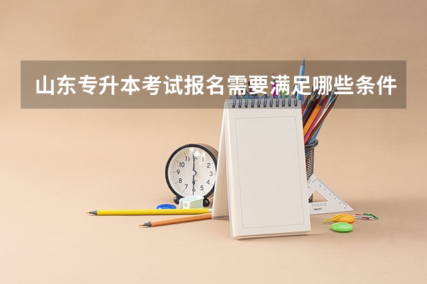 山东专升本考试报名需要满足哪些条件 山东专升本考试招生工作通知发布，3月4日开始报名
