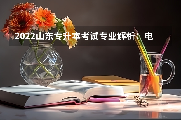 2022山东专升本考试专业解析：电子信息科学与技术专业 山东专升本考试时间安排