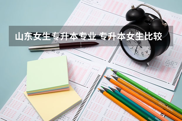 山东女生专升本专业 专升本女生比较适合什么专业