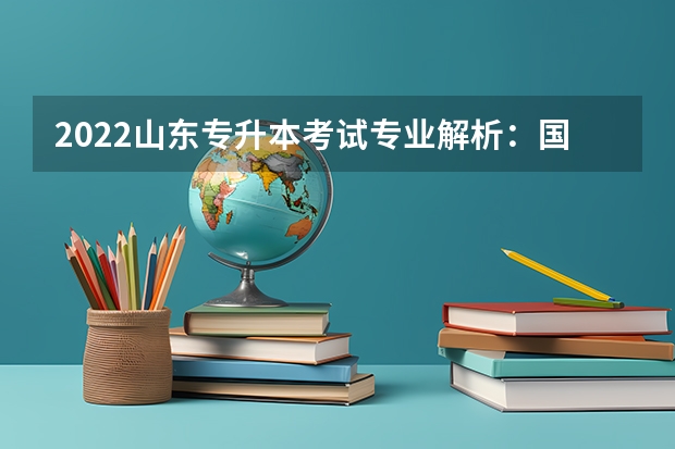 2022山东专升本考试专业解析：国际商务专业 2022山东专升本考试专业解析：经济学专业