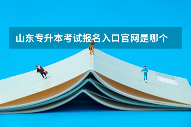 山东专升本考试报名入口官网是哪个 山东专升本考试报名需要满足哪些条件