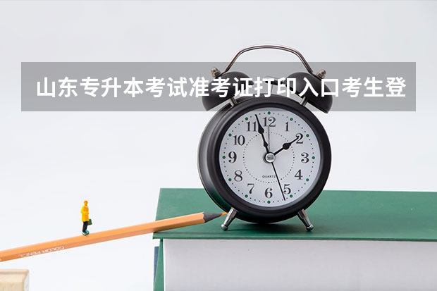 山东专升本考试准考证打印入口考生登陆网址http://zsb.sdzk.cn 2022山东专升本考试自荐生资格如何获得