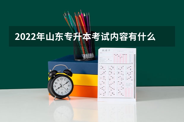 2022年山东专升本考试内容有什么 山东专升本考试准考证怎么打印
