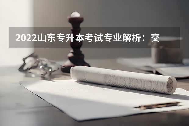 2022山东专升本考试专业解析：交通运输专业 山东专升本考试内容2022年