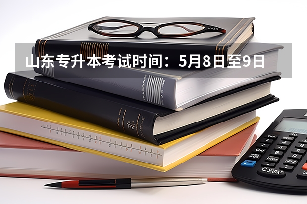 山东专升本考试时间：5月8日至9日 山东专升本考试准考证怎么打印