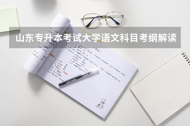 山东专升本考试大学语文科目考纲解读及备考指导 山东专升本考试考场分布图汇总「各地市」