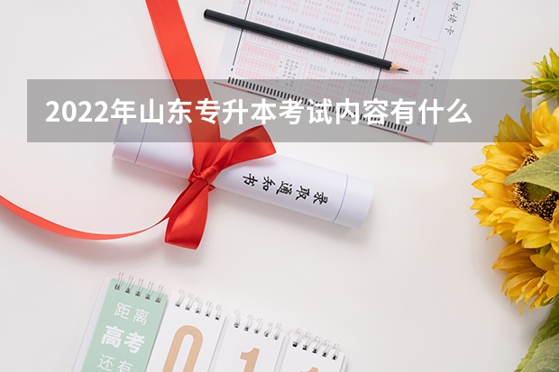 2022年山东专升本考试内容有什么 山东专升本考试准考证打印入口