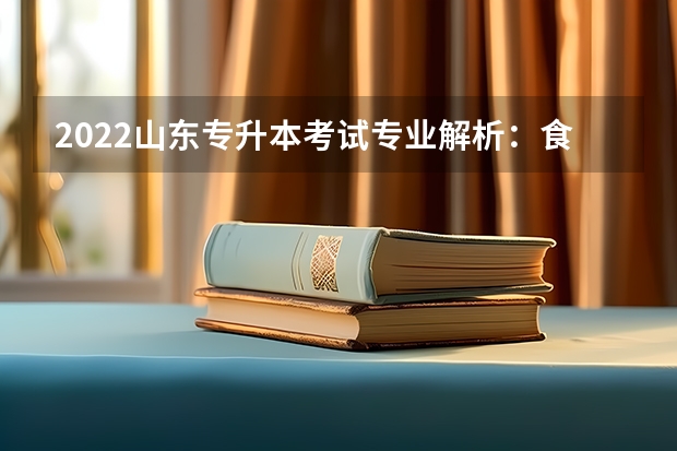 2022山东专升本考试专业解析：食品科学与工程专业。 山东专升本考试准考证打印时间_准考证打印入口