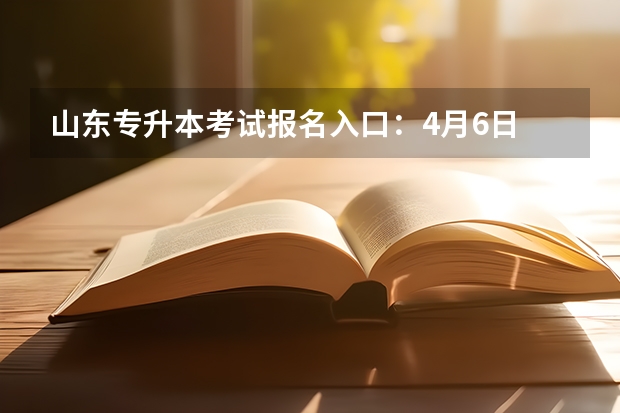 山东专升本考试报名入口：4月6日 山东专升本考试考哪几科