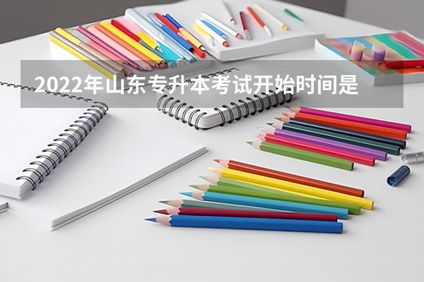 2022年山东专升本考试开始时间是什么时候 山东专升本考试时间：5月8日至9日