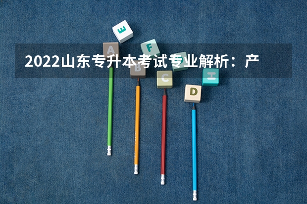 2022山东专升本考试专业解析：产品设计专业 2022山东专升本考试专业解析：食品科学与工程专业。